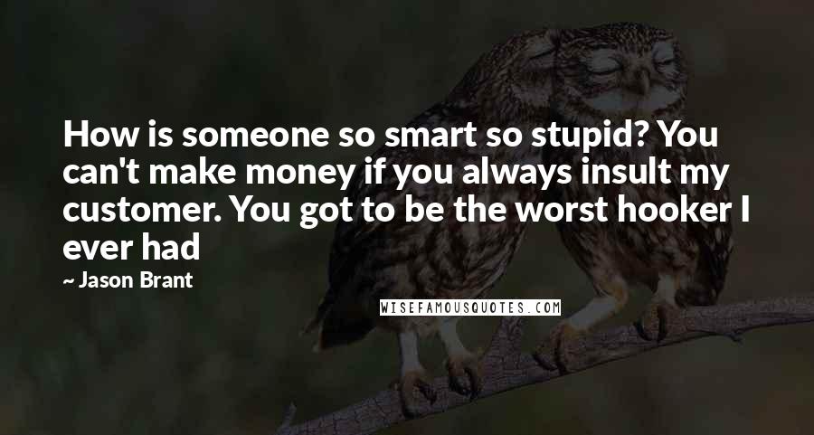 Jason Brant Quotes: How is someone so smart so stupid? You can't make money if you always insult my customer. You got to be the worst hooker I ever had