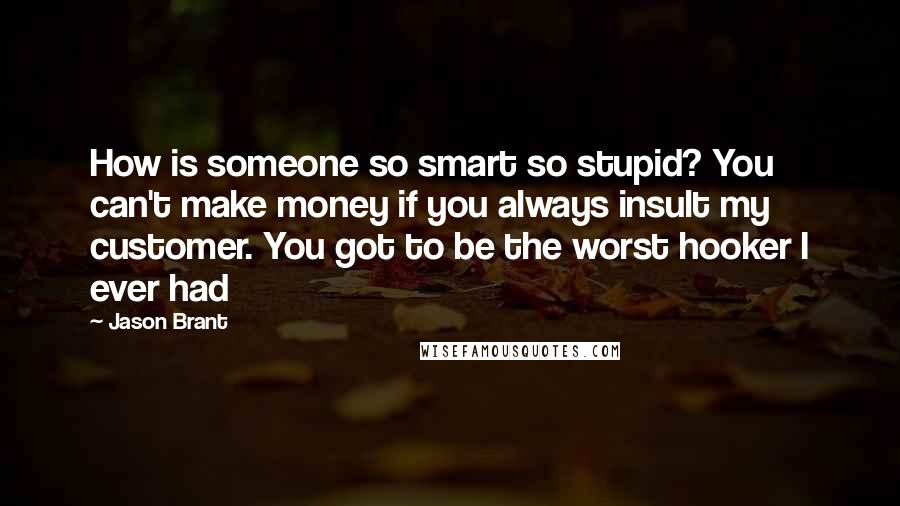 Jason Brant Quotes: How is someone so smart so stupid? You can't make money if you always insult my customer. You got to be the worst hooker I ever had