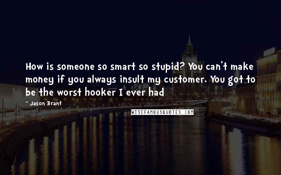 Jason Brant Quotes: How is someone so smart so stupid? You can't make money if you always insult my customer. You got to be the worst hooker I ever had