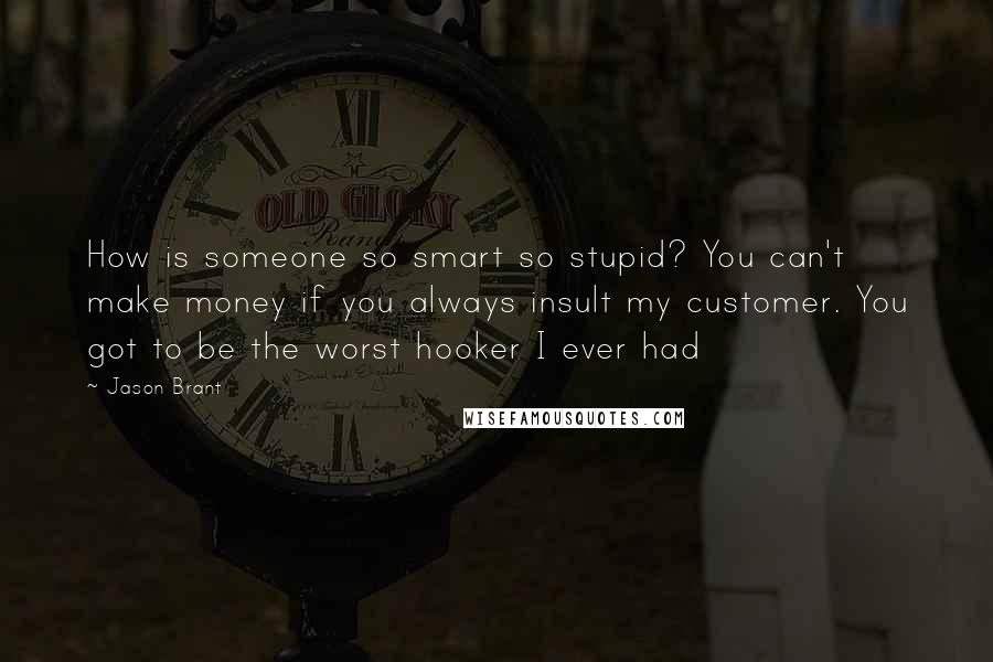 Jason Brant Quotes: How is someone so smart so stupid? You can't make money if you always insult my customer. You got to be the worst hooker I ever had