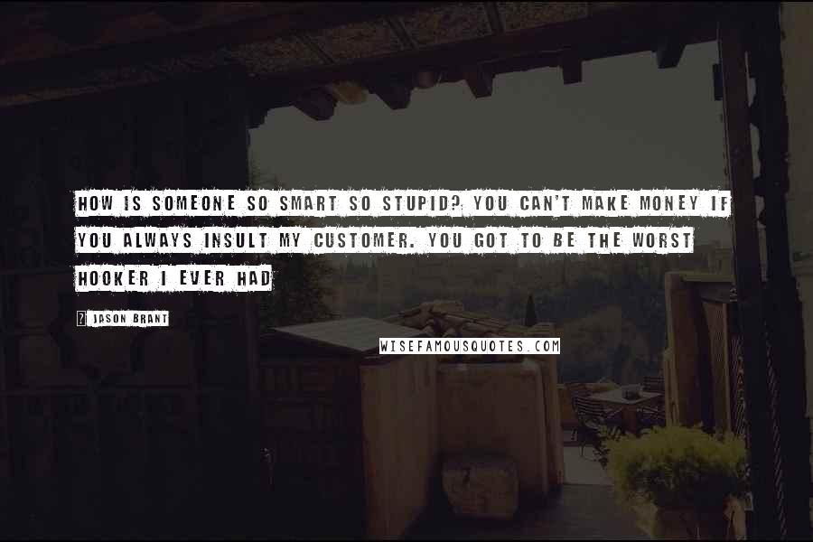 Jason Brant Quotes: How is someone so smart so stupid? You can't make money if you always insult my customer. You got to be the worst hooker I ever had