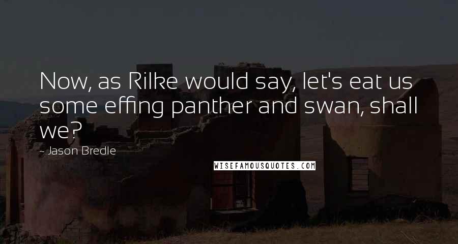 Jason Bredle Quotes: Now, as Rilke would say, let's eat us some effing panther and swan, shall we?