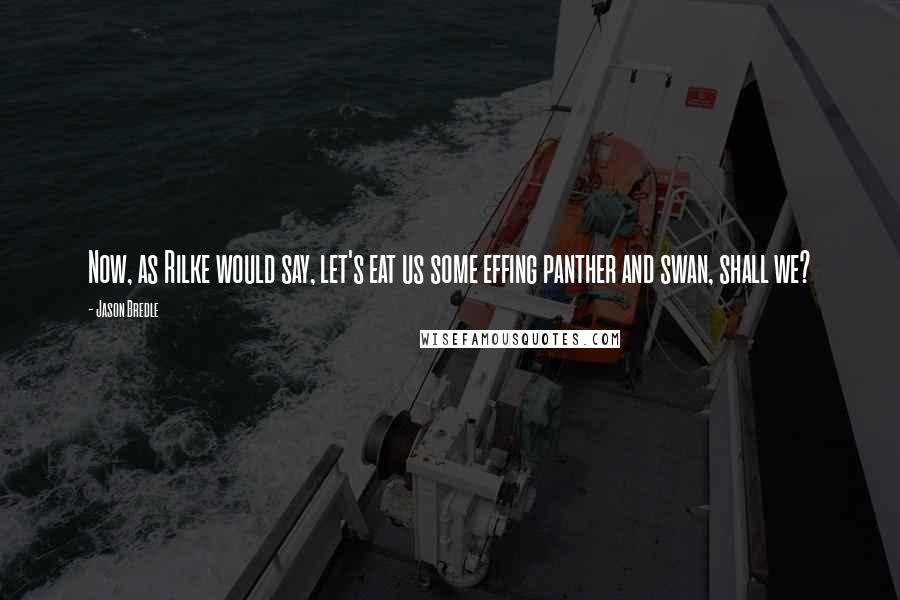 Jason Bredle Quotes: Now, as Rilke would say, let's eat us some effing panther and swan, shall we?