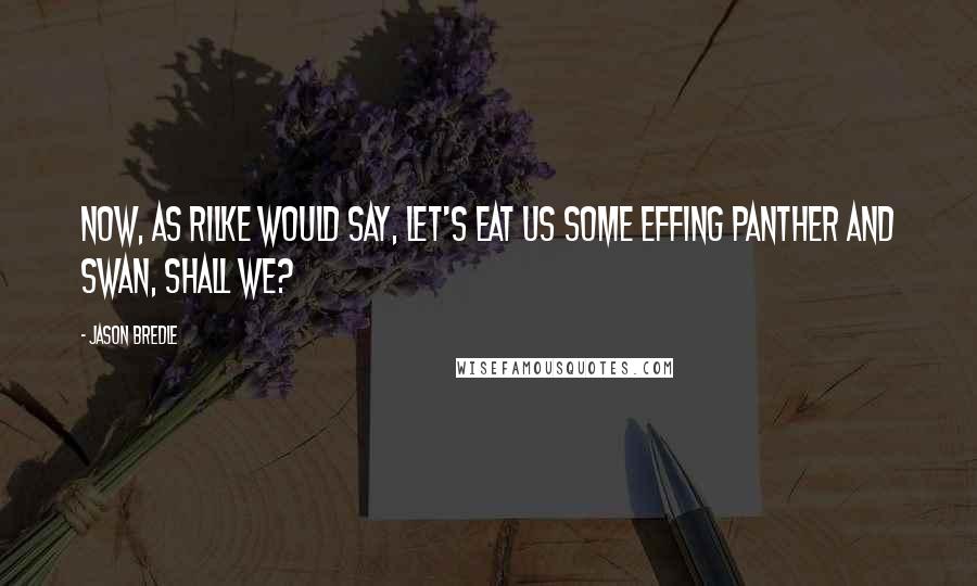 Jason Bredle Quotes: Now, as Rilke would say, let's eat us some effing panther and swan, shall we?