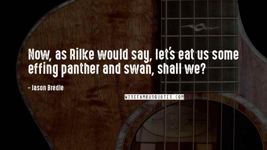 Jason Bredle Quotes: Now, as Rilke would say, let's eat us some effing panther and swan, shall we?