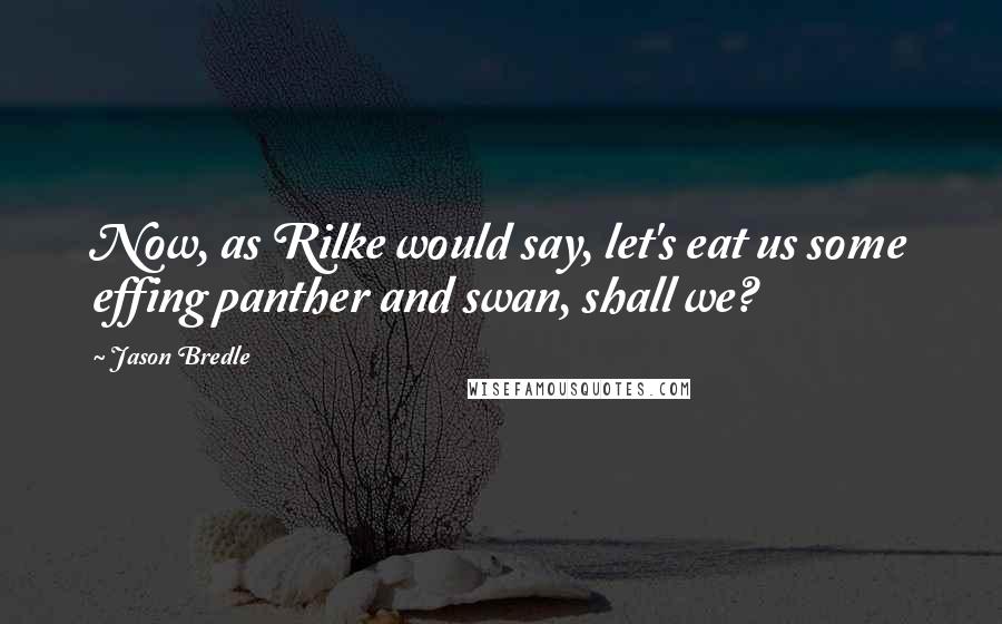 Jason Bredle Quotes: Now, as Rilke would say, let's eat us some effing panther and swan, shall we?