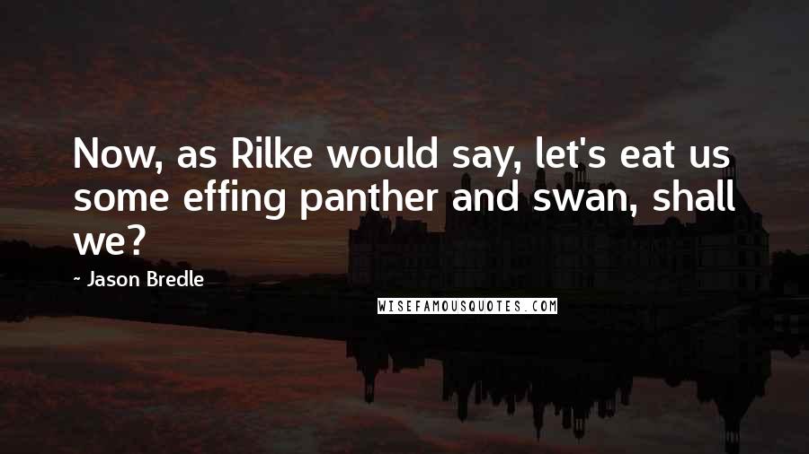 Jason Bredle Quotes: Now, as Rilke would say, let's eat us some effing panther and swan, shall we?