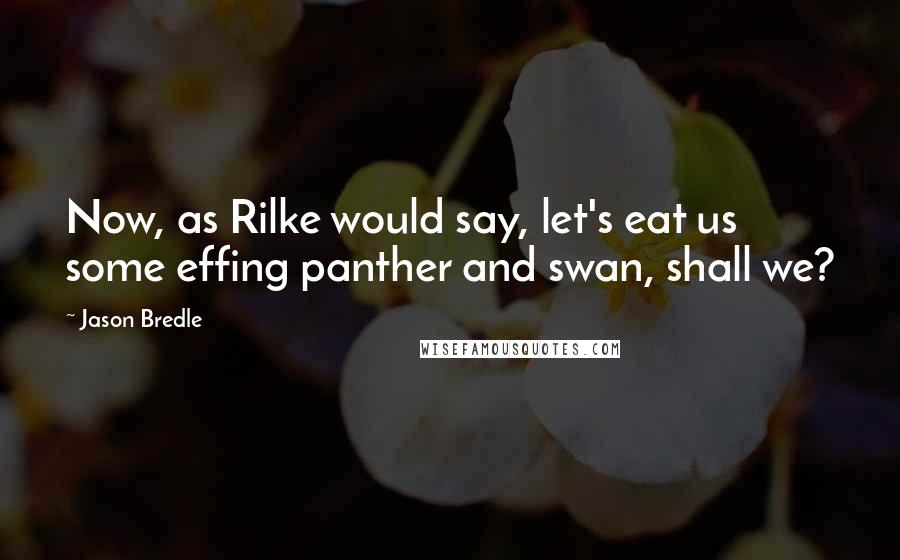 Jason Bredle Quotes: Now, as Rilke would say, let's eat us some effing panther and swan, shall we?