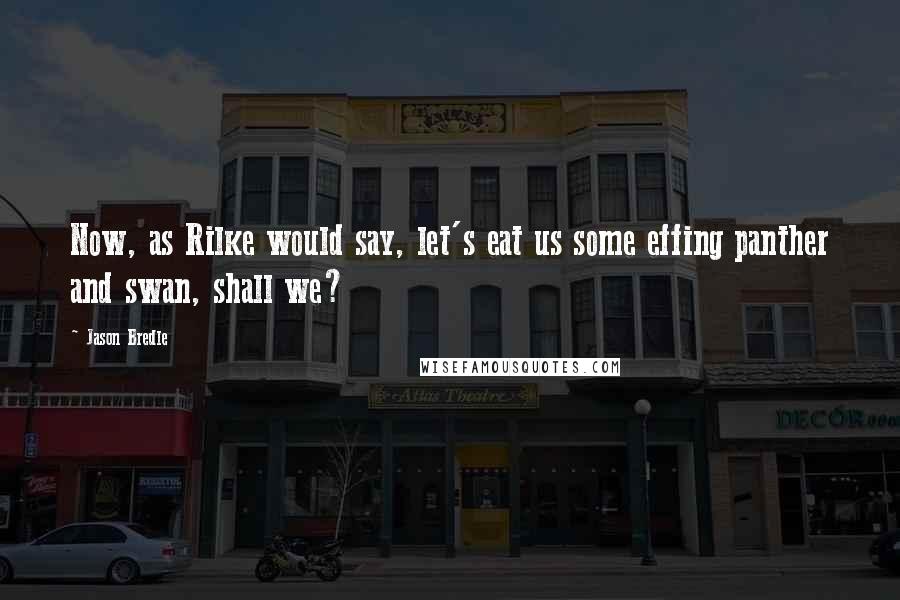 Jason Bredle Quotes: Now, as Rilke would say, let's eat us some effing panther and swan, shall we?