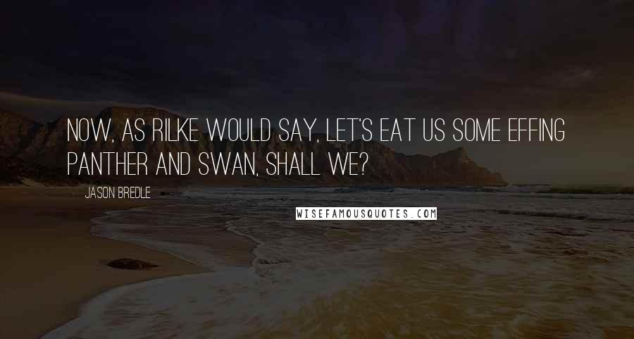 Jason Bredle Quotes: Now, as Rilke would say, let's eat us some effing panther and swan, shall we?