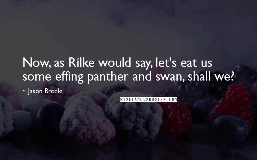 Jason Bredle Quotes: Now, as Rilke would say, let's eat us some effing panther and swan, shall we?
