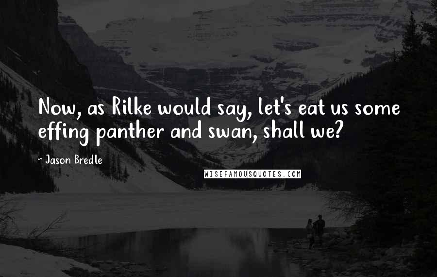 Jason Bredle Quotes: Now, as Rilke would say, let's eat us some effing panther and swan, shall we?