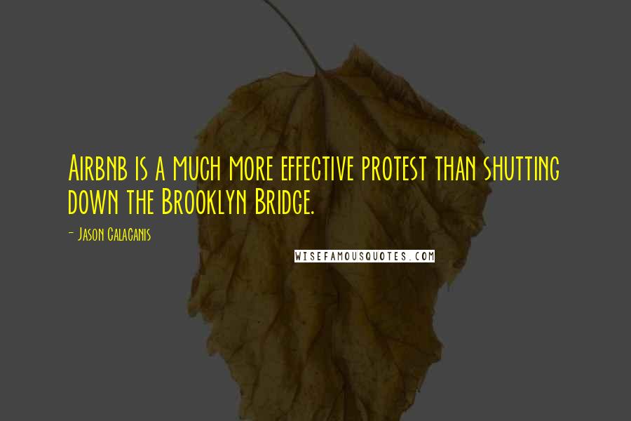 Jason Calacanis Quotes: Airbnb is a much more effective protest than shutting down the Brooklyn Bridge.