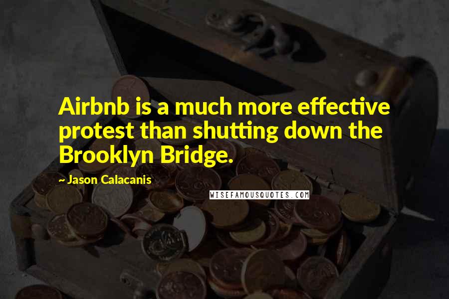 Jason Calacanis Quotes: Airbnb is a much more effective protest than shutting down the Brooklyn Bridge.