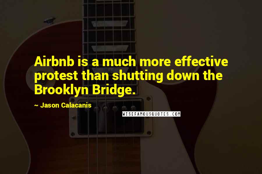 Jason Calacanis Quotes: Airbnb is a much more effective protest than shutting down the Brooklyn Bridge.