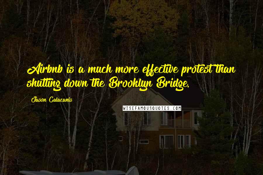 Jason Calacanis Quotes: Airbnb is a much more effective protest than shutting down the Brooklyn Bridge.