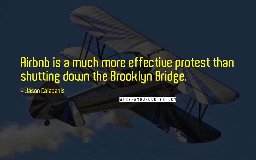 Jason Calacanis Quotes: Airbnb is a much more effective protest than shutting down the Brooklyn Bridge.