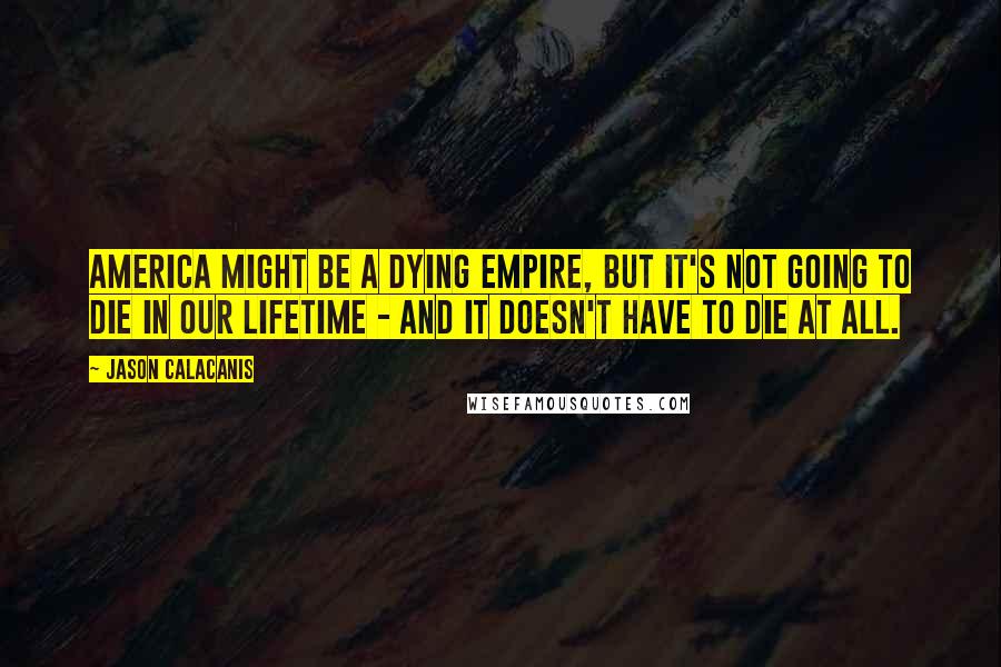 Jason Calacanis Quotes: America might be a dying empire, but it's not going to die in our lifetime - and it doesn't have to die at all.