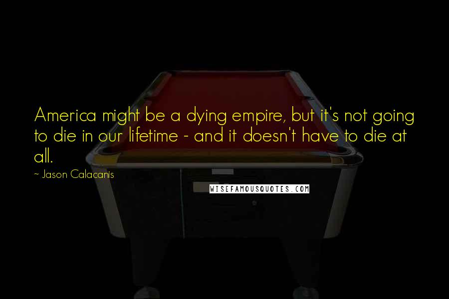 Jason Calacanis Quotes: America might be a dying empire, but it's not going to die in our lifetime - and it doesn't have to die at all.