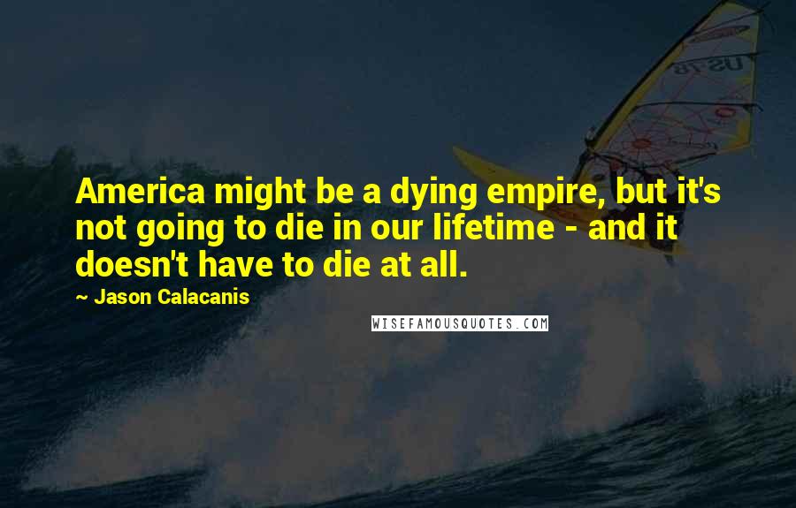 Jason Calacanis Quotes: America might be a dying empire, but it's not going to die in our lifetime - and it doesn't have to die at all.