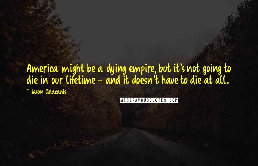 Jason Calacanis Quotes: America might be a dying empire, but it's not going to die in our lifetime - and it doesn't have to die at all.