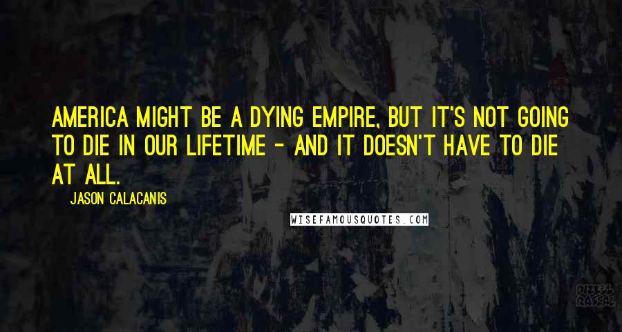 Jason Calacanis Quotes: America might be a dying empire, but it's not going to die in our lifetime - and it doesn't have to die at all.