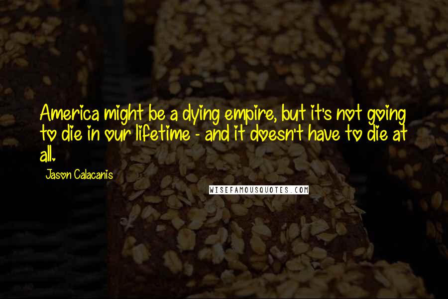 Jason Calacanis Quotes: America might be a dying empire, but it's not going to die in our lifetime - and it doesn't have to die at all.