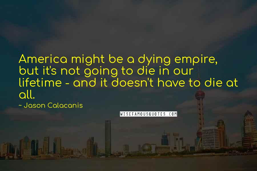 Jason Calacanis Quotes: America might be a dying empire, but it's not going to die in our lifetime - and it doesn't have to die at all.