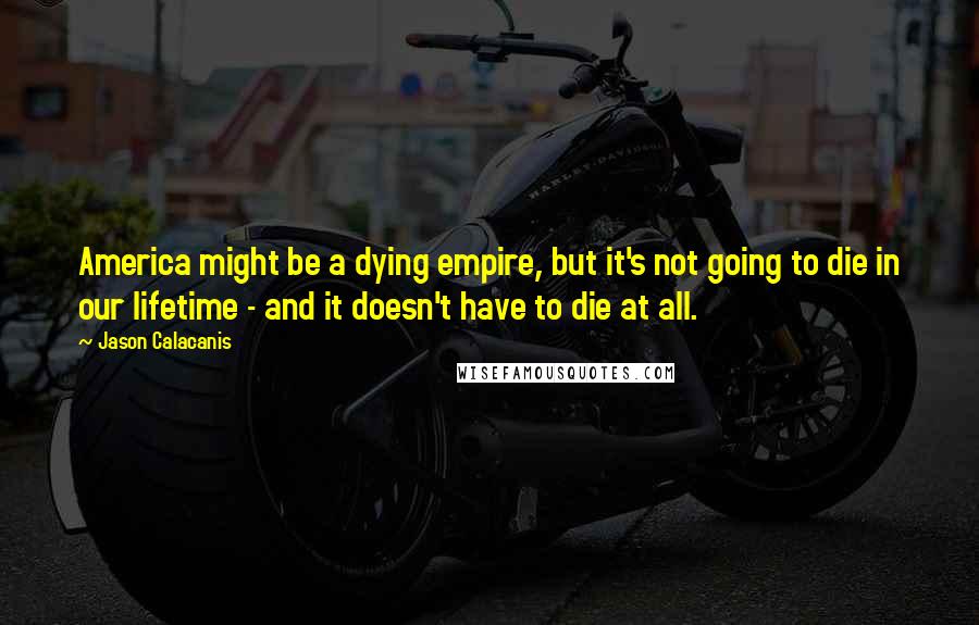 Jason Calacanis Quotes: America might be a dying empire, but it's not going to die in our lifetime - and it doesn't have to die at all.