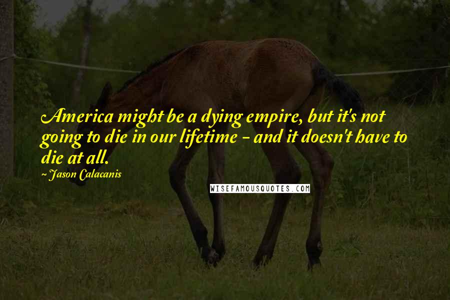 Jason Calacanis Quotes: America might be a dying empire, but it's not going to die in our lifetime - and it doesn't have to die at all.