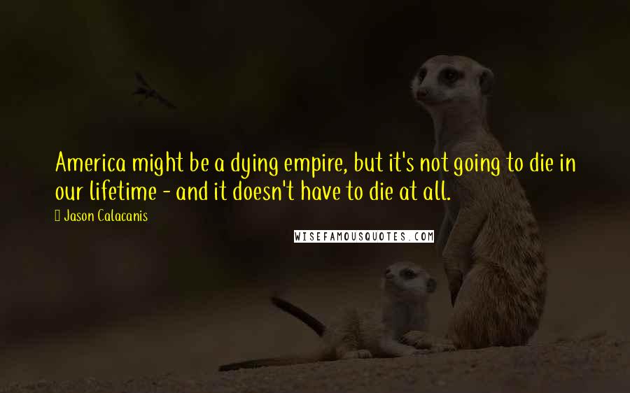 Jason Calacanis Quotes: America might be a dying empire, but it's not going to die in our lifetime - and it doesn't have to die at all.