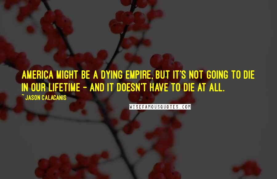 Jason Calacanis Quotes: America might be a dying empire, but it's not going to die in our lifetime - and it doesn't have to die at all.