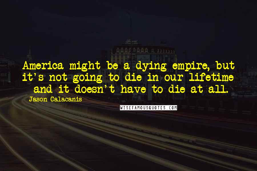 Jason Calacanis Quotes: America might be a dying empire, but it's not going to die in our lifetime - and it doesn't have to die at all.