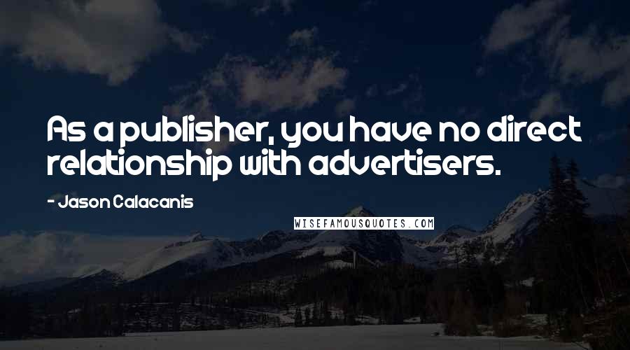 Jason Calacanis Quotes: As a publisher, you have no direct relationship with advertisers.