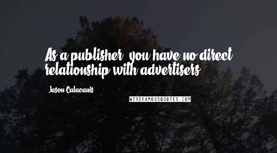 Jason Calacanis Quotes: As a publisher, you have no direct relationship with advertisers.