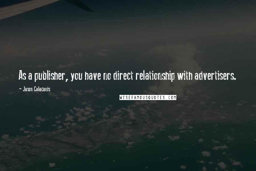 Jason Calacanis Quotes: As a publisher, you have no direct relationship with advertisers.