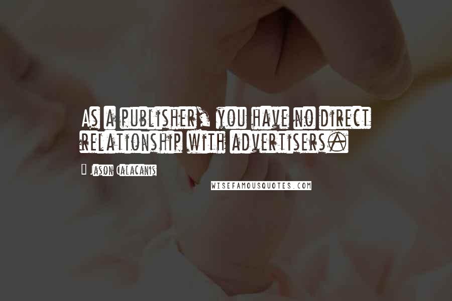 Jason Calacanis Quotes: As a publisher, you have no direct relationship with advertisers.