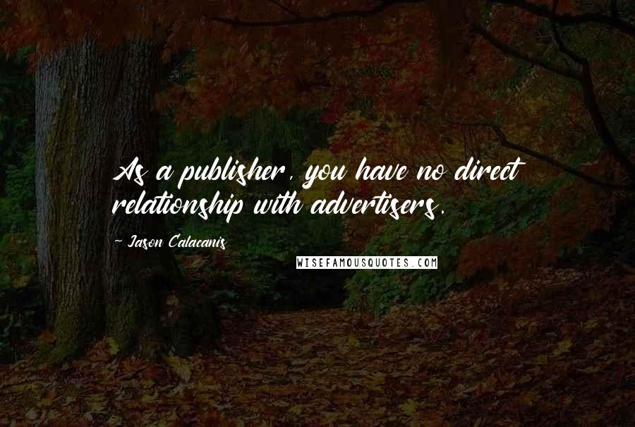 Jason Calacanis Quotes: As a publisher, you have no direct relationship with advertisers.