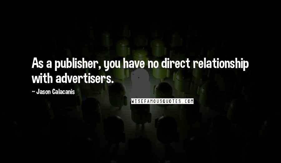 Jason Calacanis Quotes: As a publisher, you have no direct relationship with advertisers.