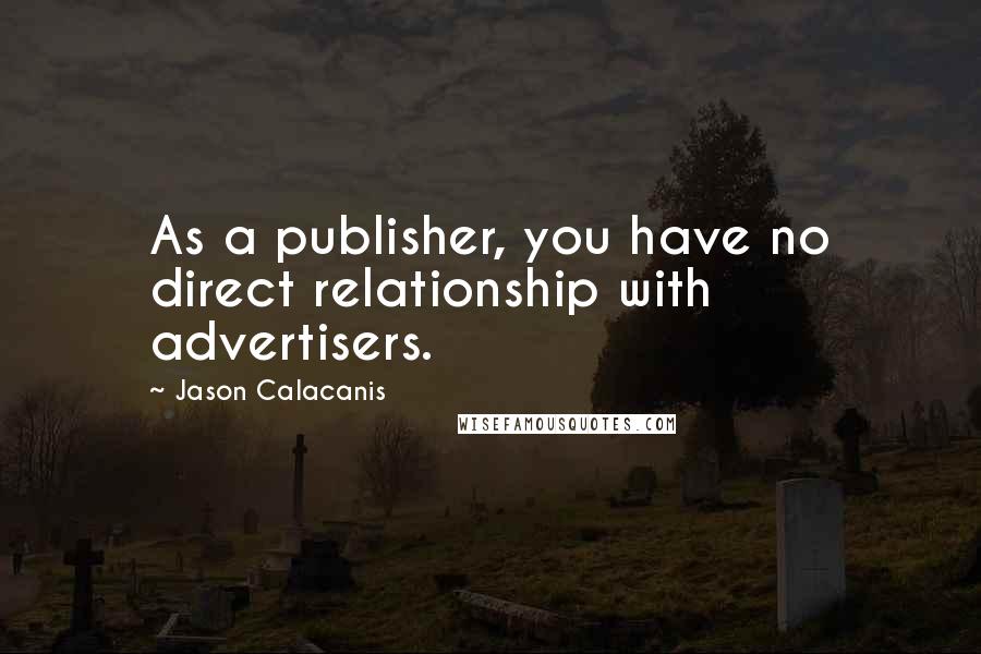 Jason Calacanis Quotes: As a publisher, you have no direct relationship with advertisers.