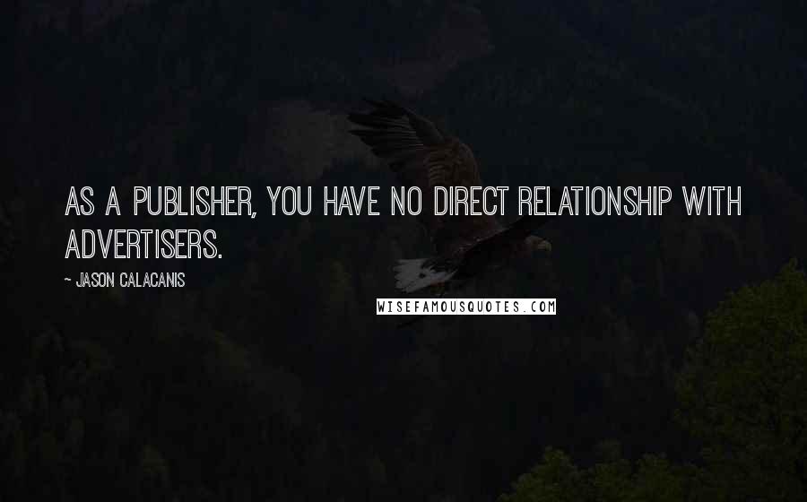 Jason Calacanis Quotes: As a publisher, you have no direct relationship with advertisers.