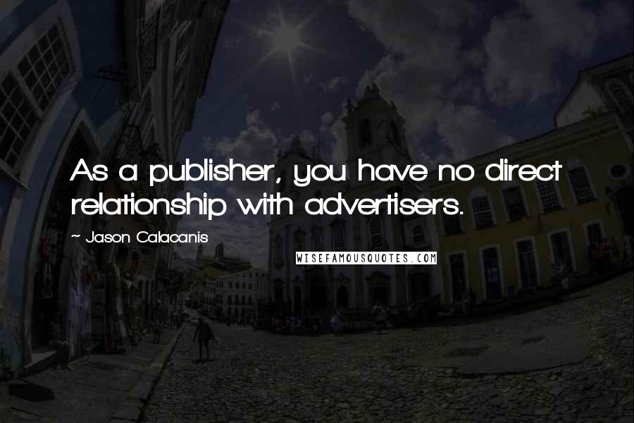 Jason Calacanis Quotes: As a publisher, you have no direct relationship with advertisers.