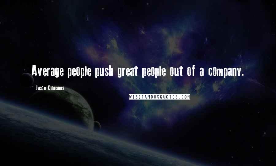 Jason Calacanis Quotes: Average people push great people out of a company.