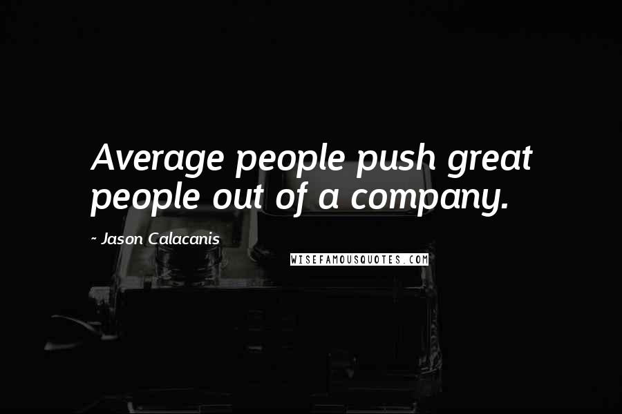 Jason Calacanis Quotes: Average people push great people out of a company.