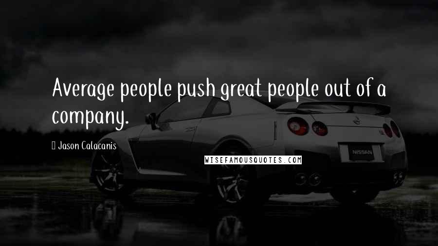 Jason Calacanis Quotes: Average people push great people out of a company.