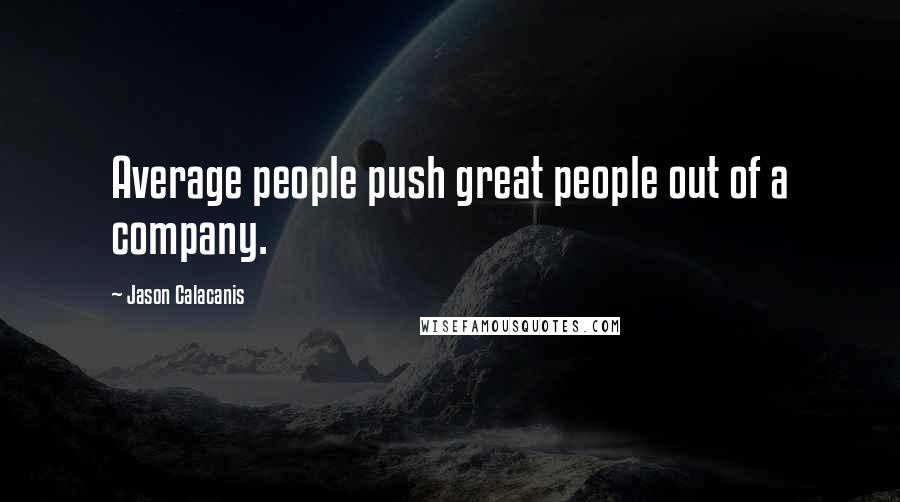 Jason Calacanis Quotes: Average people push great people out of a company.