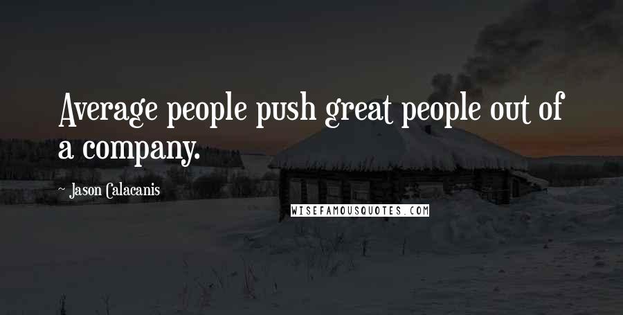 Jason Calacanis Quotes: Average people push great people out of a company.