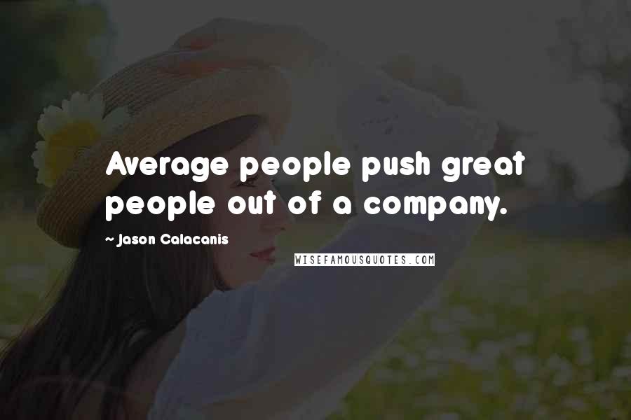 Jason Calacanis Quotes: Average people push great people out of a company.
