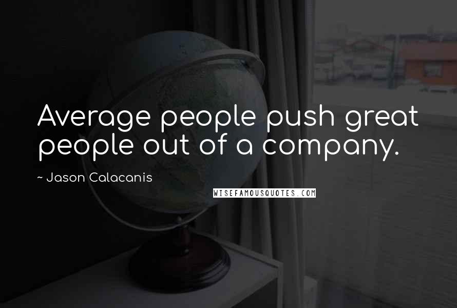 Jason Calacanis Quotes: Average people push great people out of a company.