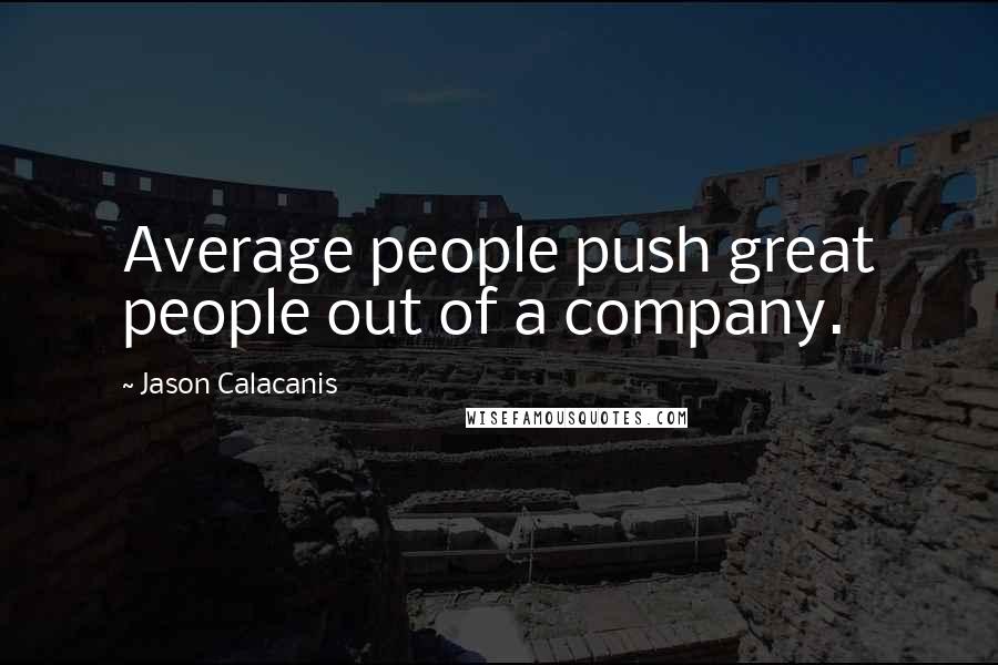 Jason Calacanis Quotes: Average people push great people out of a company.